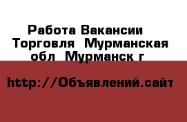 Работа Вакансии - Торговля. Мурманская обл.,Мурманск г.